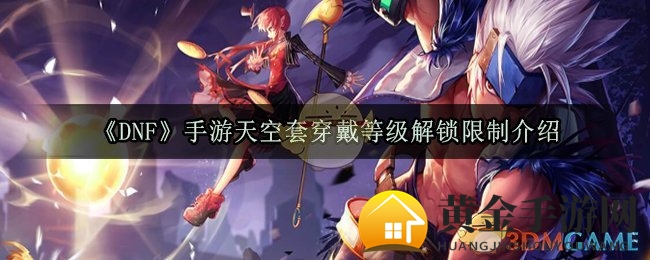 《DNF》手游天空套穿戴等级解锁限制介绍